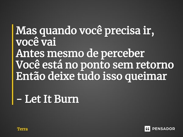 ⁠Mas quando você precisa ir, você vai Antes mesmo de perceber Você está no ponto sem retorno Então deixe tudo isso queimar - Let It Burn... Frase de Terra.