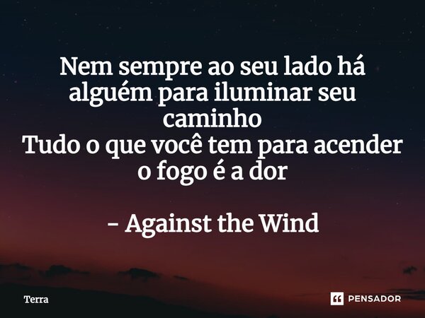 ⁠Nem sempre ao seu lado há alguém para iluminar seu caminho Tudo o que você tem para acender o fogo é a dor - Against the Wind... Frase de Terra.