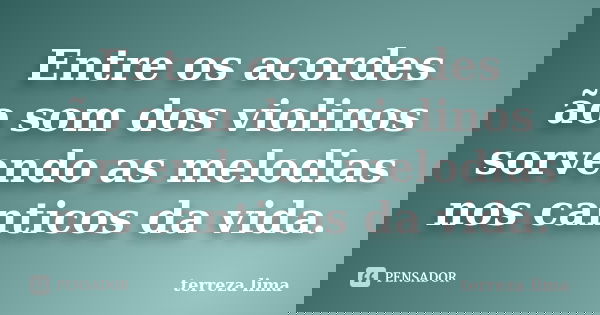 Entre os acordes ão som dos violinos sorvendo as melodias nos canticos da vida.... Frase de terreza lima.