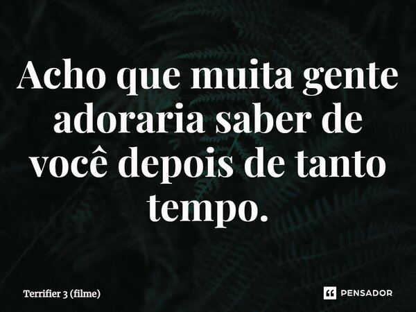 ⁠Acho que muita gente adoraria saber de você depois de tanto tempo.... Frase de Terrifier 3 (filme).