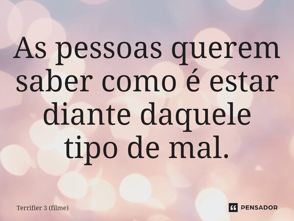 ⁠As pessoas querem saber como é estar diante daquele tipo de mal.... Frase de Terrifier 3 (filme).