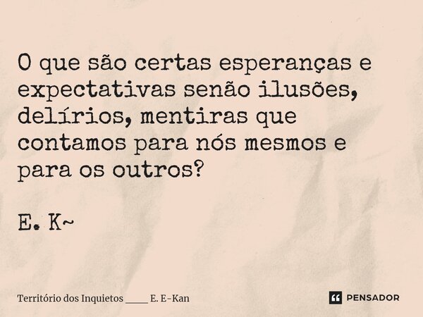O que são certas esperanças e expectativas senão ilusões, delírios, mentiras que contamos para nós mesmos e para os outros? E. K~... Frase de Território dos Inquietos ___ E. E-Kan.