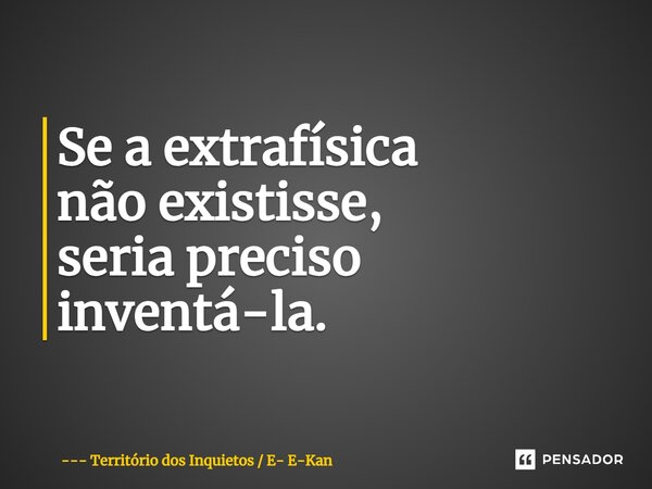 Se a extrafísica não existisse, seria preciso inventá-la.... Frase de Território dos Inquietos  E- E-Kan.