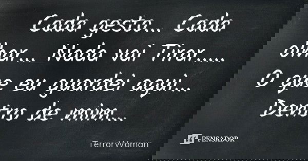 Cada gesto... Cada olhar... Nada vai Tirar ..... O que eu guardei aqui... Dentro de mim...... Frase de TerrorWoman.