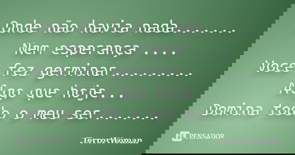 Onde não havia nada....... Nem esperança .... Você fez germinar......... Algo que hoje... Domina todo o meu ser.......... Frase de TerrorWoman.