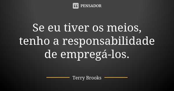 Se eu tiver os meios, tenho a responsabilidade de empregá-los.... Frase de Terry Brooks.