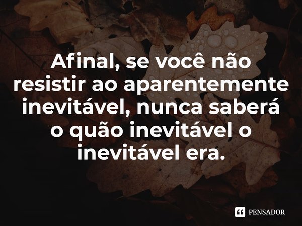 ⁠Afinal, se você não resistir ao aparentemente inevitável, nunca saberá o quão inevitável o inevitável era.... Frase de Terry Eagleton.