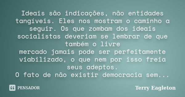 Ideais são indicações, não entidades tangíveis. Eles nos mostram o caminho a seguir. Os que zombam dos ideais socialistas deveriam se lembrar de que também o li... Frase de Terry Eagleton.