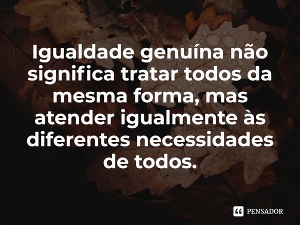 ⁠Igualdade genuína não significa tratar todos da mesma forma, mas atender igualmente às diferentes necessidades de todos.... Frase de Terry Eagleton.