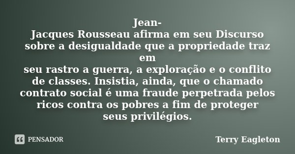 Jean- Jacques Rousseau afirma em seu Discurso sobre a desigualdade que a propriedade traz em seu rastro a guerra, a exploração e o conflito de classes. Insistia... Frase de Terry Eagleton.