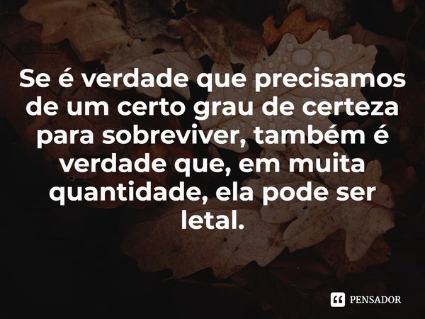 ⁠Se é verdade que precisamos de um certo grau de certeza para sobreviver, também é verdade que, em muita quantidade, ela pode ser letal.... Frase de Terry Eagleton.