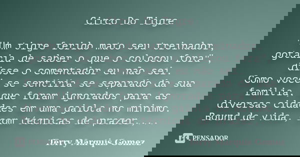 Circo Do Tigre "Um tigre ferido mato seu treinador, gotaria de saber o que o colocou fora", disse o comentador eu não sei. Como você se sentiria se se... Frase de Terry Marquis Gomez.