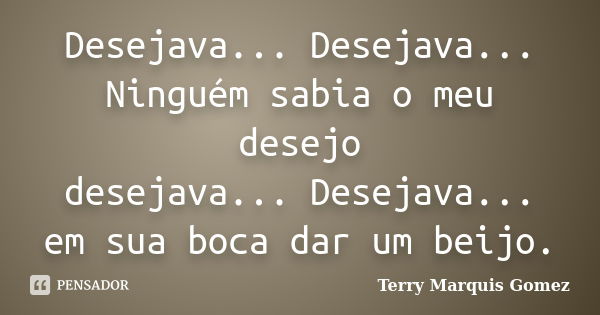 Desejava... Desejava... Ninguém sabia o meu desejo desejava... Desejava... em sua boca dar um beijo.... Frase de Terry Marquis Gomez.