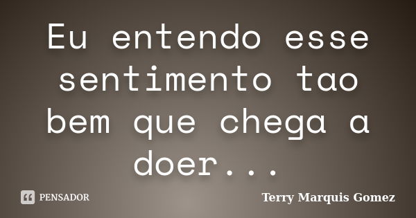 Eu entendo esse sentimento tao bem que chega a doer...... Frase de Terry Marquis Gomez.