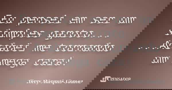 Eu pensei em ser um simples garoto... ...Acabei me tornando um mega cara!... Frase de Terry Marquis Gomez.
