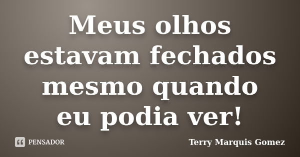 Meus olhos estavam fechados mesmo quando eu podia ver!... Frase de Terry Marquis Gomez.