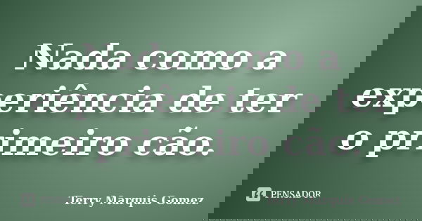 Nada como a experiência de ter o primeiro cão.... Frase de Terry Marquis Gomez.