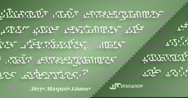 Quando não enxergamos é por que estamos de olhos fechados, mas quando não enxergamos de olhos abertos?... Frase de Terry Marquis Gomez.