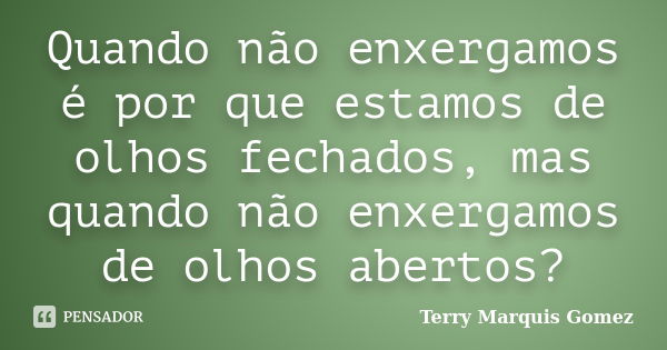 Quando não enxergamos é por que estamos de olhos fechados, mas quando não enxergamos de olhos abertos?... Frase de Terry Marquis Gomez.