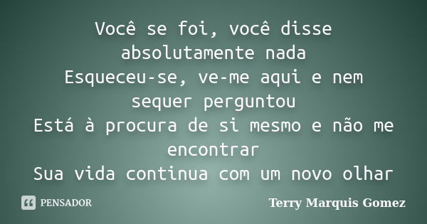 Você se foi, você disse absolutamente nada Esqueceu-se, ve-me aqui e nem sequer perguntou Está à procura de si mesmo e não me encontrar Sua vida continua com um... Frase de Terry Marquis Gomez.