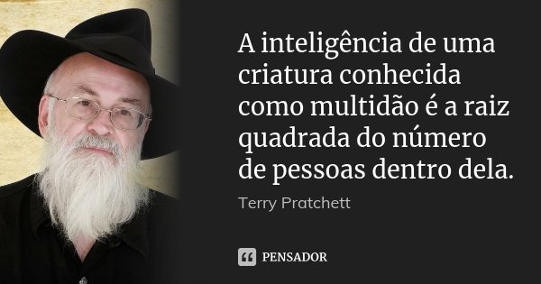 A inteligência de uma criatura conhecida como multidão é a raiz quadrada do número de pessoas dentro dela.... Frase de Terry Pratchett.