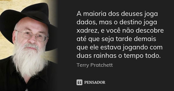 A maioria dos deuses joga dados, mas o destino joga xadrez, e você não descobre até que seja tarde demais que ele estava jogando com duas rainhas o tempo todo.... Frase de Terry Pratchett.