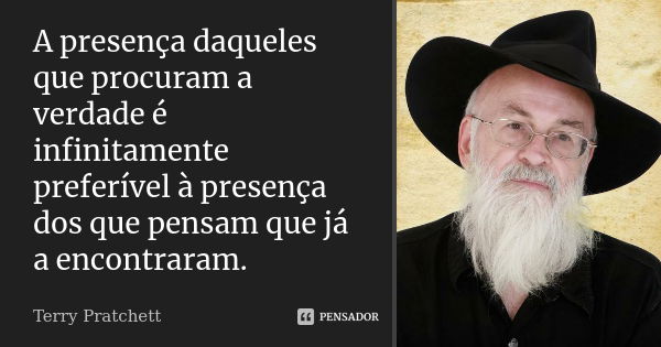 A presença daqueles que procuram a verdade é infinitamente preferível à presença dos que pensam que já a encontraram.... Frase de Terry Pratchett.