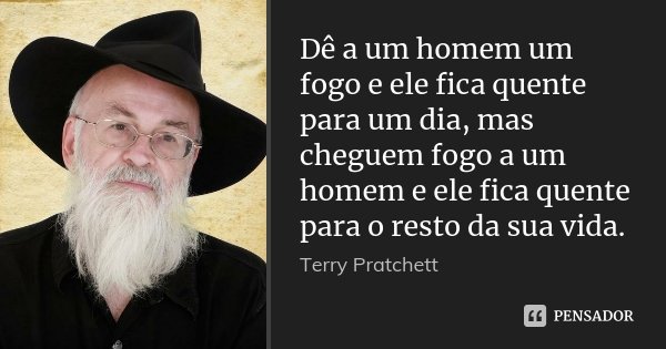 Dê a um homem um fogo e ele fica quente para um dia, mas cheguem fogo a um homem e ele fica quente para o resto da sua vida.... Frase de Terry Pratchett.