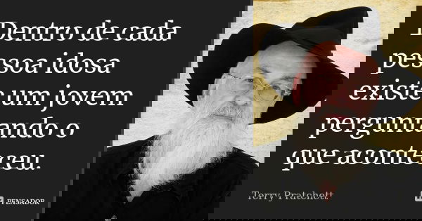 Dentro de cada pessoa idosa existe um jovem perguntando o que aconteceu.... Frase de Terry Pratchett.