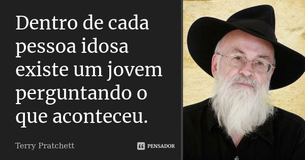 Dentro de cada pessoa idosa existe um jovem perguntando o que aconteceu.... Frase de Terry Pratchett.