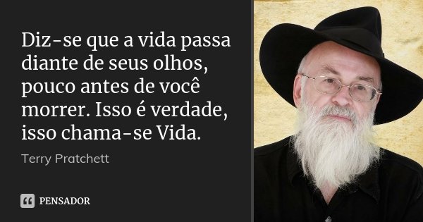 Diz-se que a vida passa diante de seus olhos, pouco antes de você morrer. Isso é verdade, isso chama-se Vida.... Frase de Terry Pratchett.