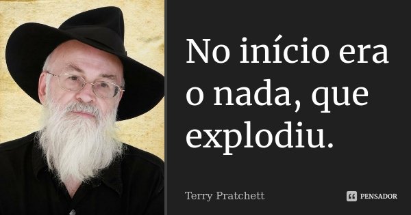 No início era o nada, que explodiu.... Frase de Terry Pratchett.