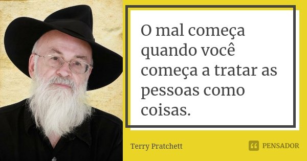 O mal começa quando você começa a tratar as pessoas como coisas.... Frase de Terry Pratchett.