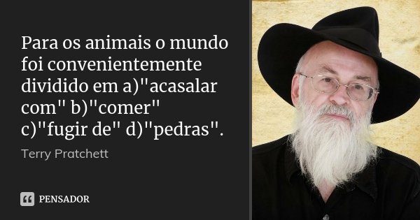 Para os animais o mundo foi convenientemente dividido em a)"acasalar com" b)"comer" c)"fugir de" d)"pedras".... Frase de Terry Pratchett.