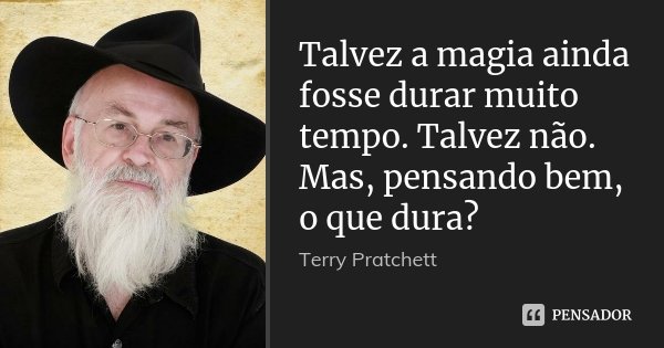 Talvez a magia ainda fosse durar muito tempo. Talvez não. Mas, pensando bem, o que dura?... Frase de Terry Pratchett.