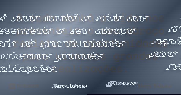 A cada manhã a vida nos presenteia o seu abraço repleto de oportunidades para vivermos grandes realizações.... Frase de Terry Tabosa.