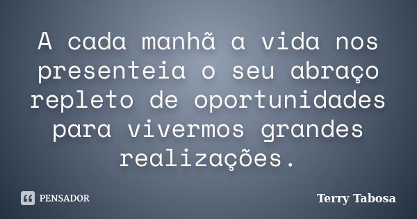 A cada manhã a vida nos presenteia o seu abraço repleto de oportunidades para vivermos grandes realizações.... Frase de Terry Tabosa.