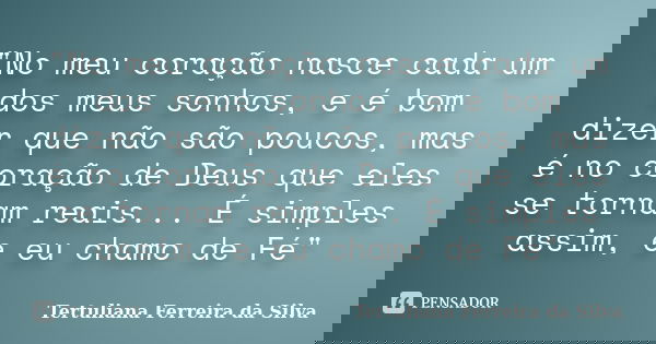 ‎"No meu coração nasce cada um dos meus sonhos, e é bom dizer que não são poucos, mas é no coração de Deus que eles se tornam reais... É simples assi... Frase de Tertuliana Ferreira da Silva.