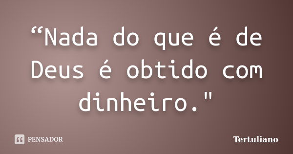 “Nada do que é de Deus é obtido com dinheiro."... Frase de Tertuliano.