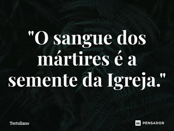 ⁠"O sangue dos mártires é a semente da Igreja."... Frase de Tertuliano.