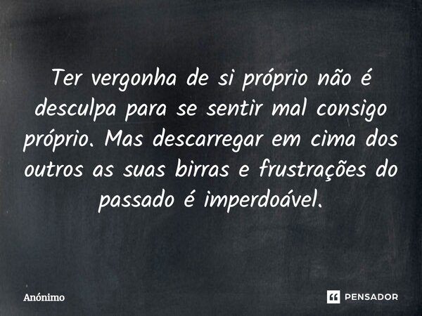 ⁠Ter vergonha de si próprio não é desculpa para se sentir mal consigo próprio. Mas descarregar em cima dos outros as suas birras e frustrações do passado é impe... Frase de Anônimo.