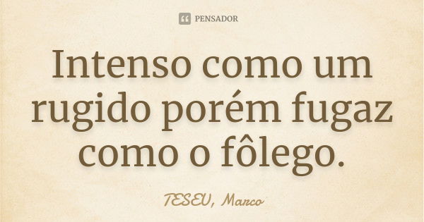 Intenso como um rugido porém fugaz como o fôlego.... Frase de TESEU, Marco.