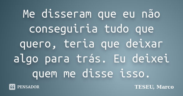 Me disseram que eu não conseguiria tudo que quero, teria que deixar algo para trás. Eu deixei quem me disse isso.... Frase de TESEU, Marco.