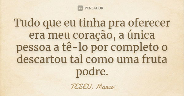 Tudo que eu tinha pra oferecer era meu coração, a única pessoa a tê-lo por completo o descartou tal como uma fruta podre.... Frase de TESEU, Marco.