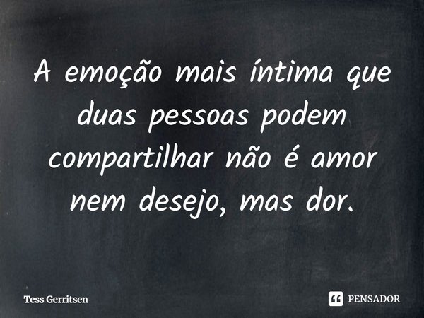 ⁠A emoção mais íntima que duas pessoas podem compartilhar não é amor nem desejo, mas dor.... Frase de Tess Gerritsen.