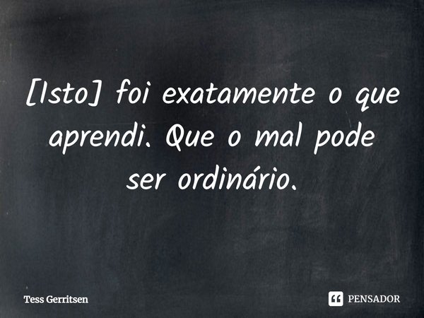 ⁠[Isto] foi exatamente o que aprendi. Que o mal pode ser ordinário.... Frase de Tess Gerritsen.