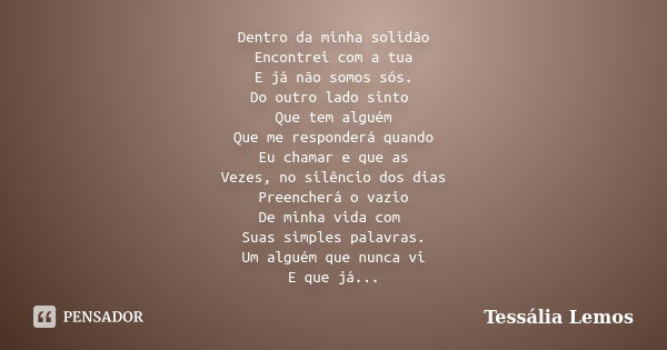 Dentro da minha solidão Encontrei com a tua E já não somos sós. Do outro lado sinto Que tem alguém Que me responderá quando Eu chamar e que as Vezes, no silênci... Frase de Tessália Lemos.