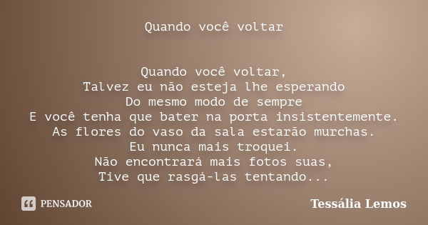 Quando você voltar Quando você voltar, Talvez eu não esteja lhe esperando Do mesmo modo de sempre E você tenha que bater na porta insistentemente. As flores do ... Frase de Tessália Lemos.