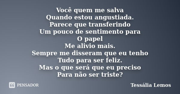 Você quem me salva Quando estou angustiada. Parece que transferindo Um pouco de sentimento para O papel Me alivio mais. Sempre me disseram que eu tenho Tudo par... Frase de Tessália Lemos.