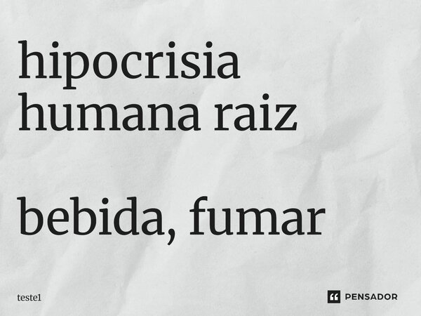 hipocrisia humana raiz bebida, fumar... Frase de teste1.